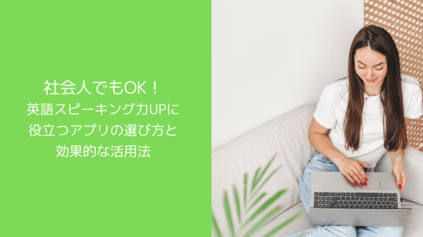 社会人でもOK！英語スピーキング力UPに役立つアプリの選び方と効果的な活用法